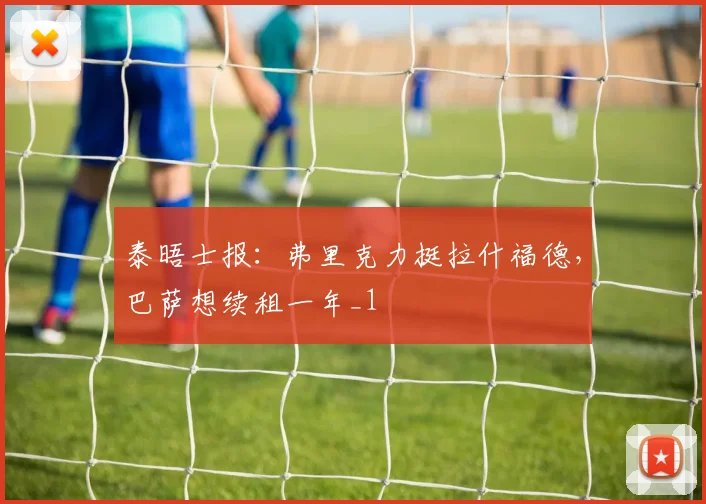 泰晤士报：弗里克力挺拉什福德，巴萨想续租一年_1