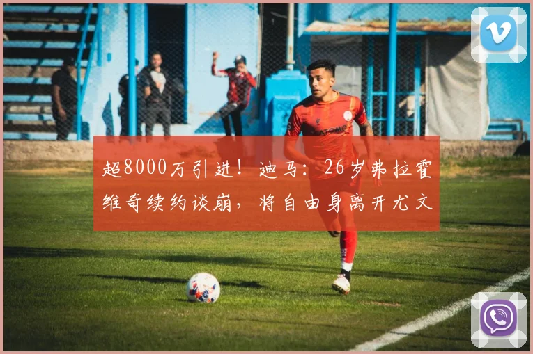 超8000万引进！迪马：26岁弗拉霍维奇续约谈崩，将自由身离开尤文