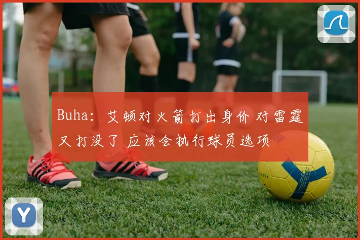 Buha：艾顿对火箭打出身价 对雷霆又打没了 应该会执行球员选项