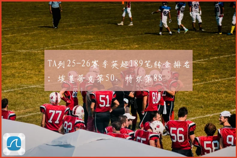 TA列25-26赛季英超189笔转会排名：埃基蒂克第50，特尔第88