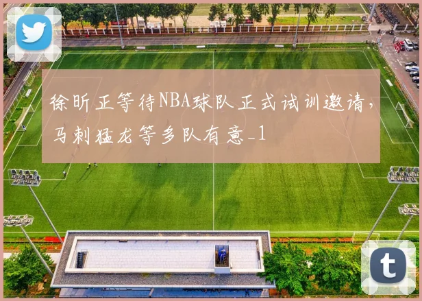 徐昕正等待NBA球队正式试训邀请，马刺猛龙等多队有意_1